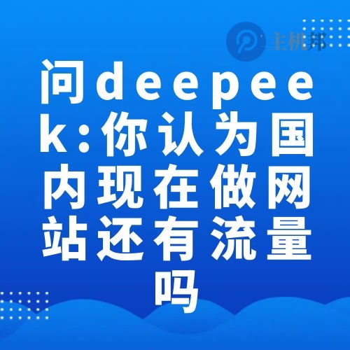 問deepeek:結(jié)合國內(nèi)目前的互聯(lián)網(wǎng)環(huán)境 你認為現(xiàn)在做網(wǎng)站還有流量嗎
