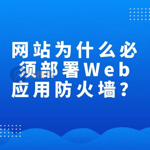 網(wǎng)站為什么說(shuō)必須部署Web應(yīng)用防火墻（WAF）？